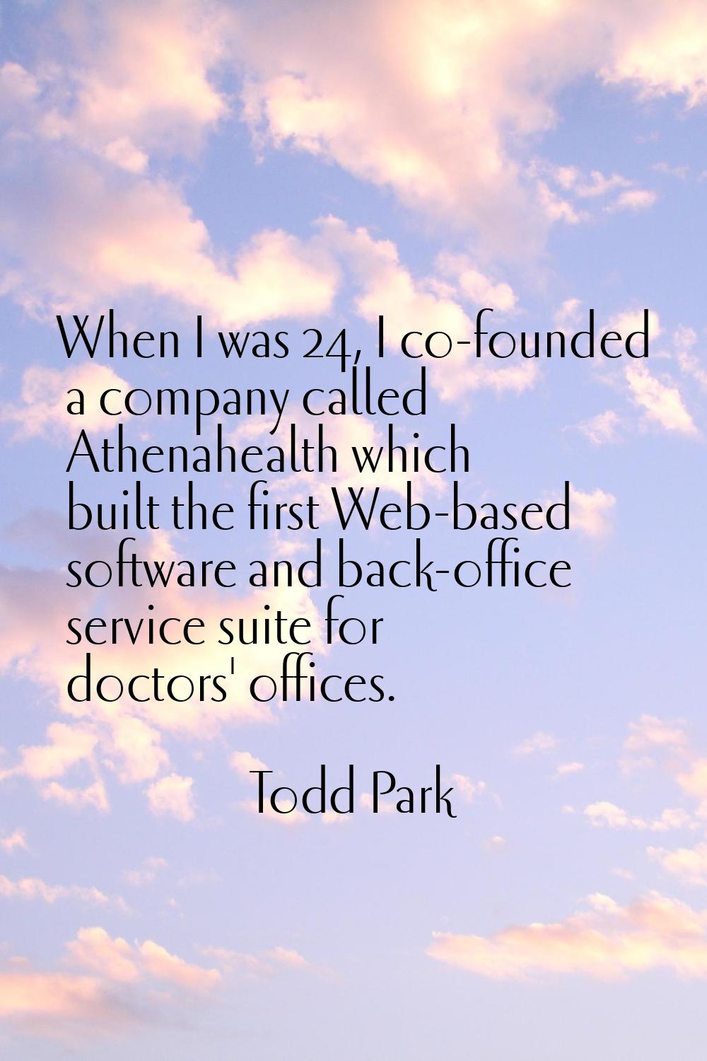 When I was 24, I co-founded a company called Athenahealth which built the first Web-based software 
