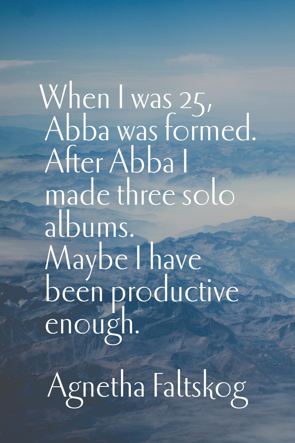 When I was 25, Abba was formed. After Abba I made three solo albums. Maybe I have been productive e