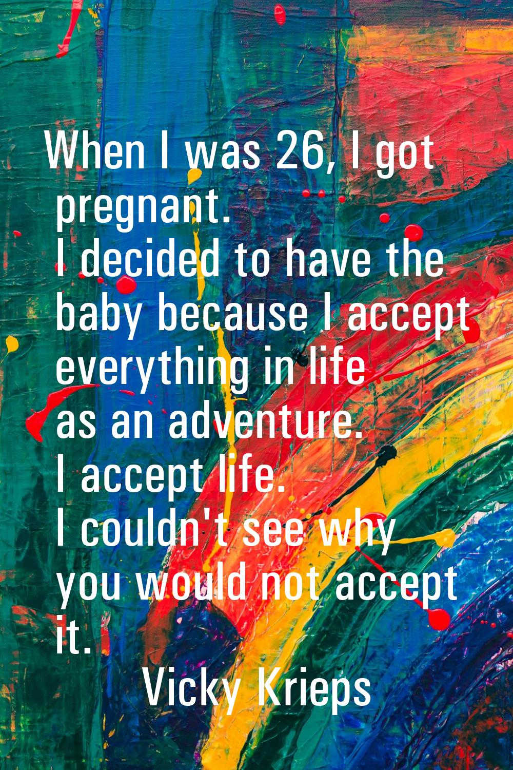 When I was 26, I got pregnant. I decided to have the baby because I accept everything in life as an