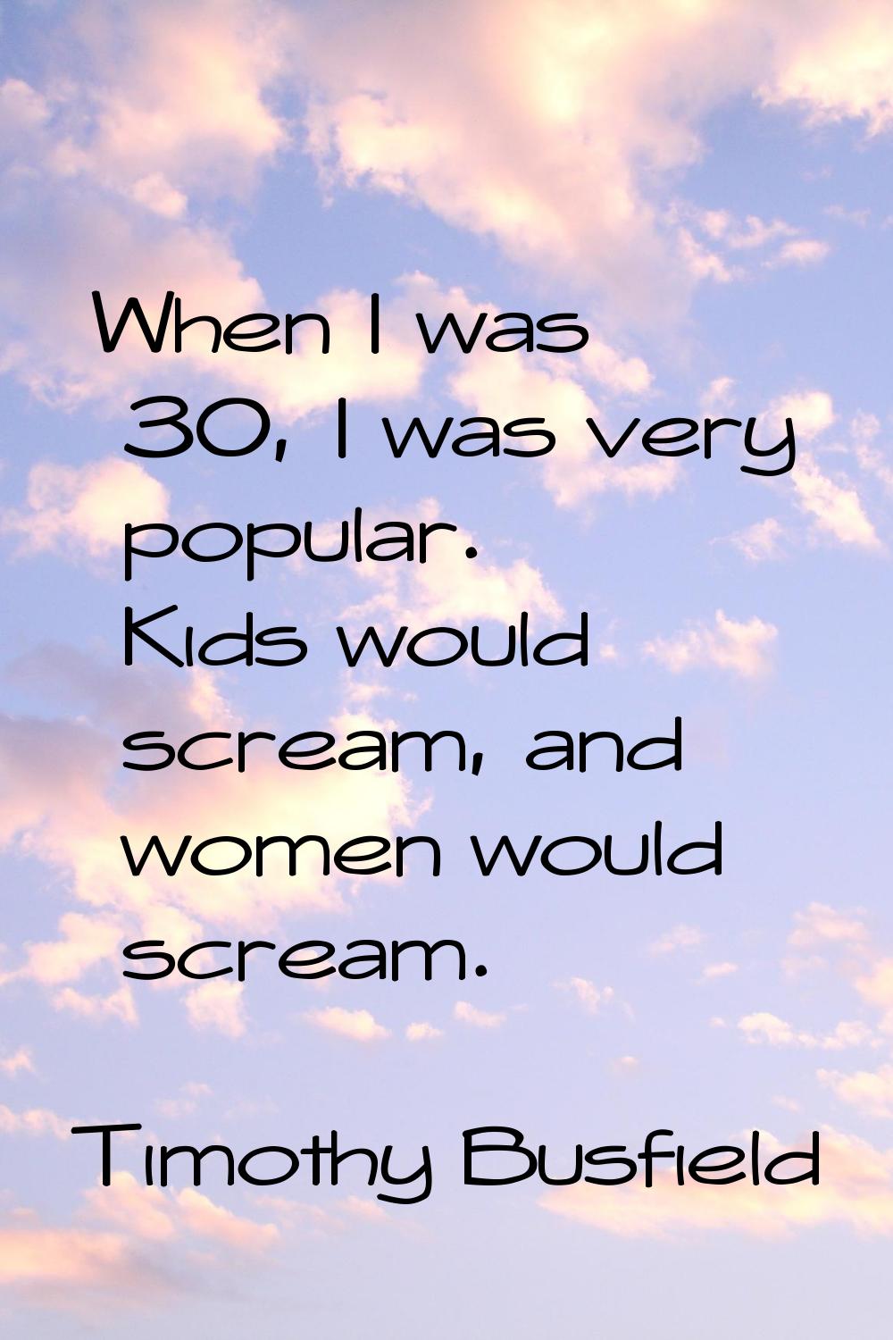 When I was 30, I was very popular. Kids would scream, and women would scream.