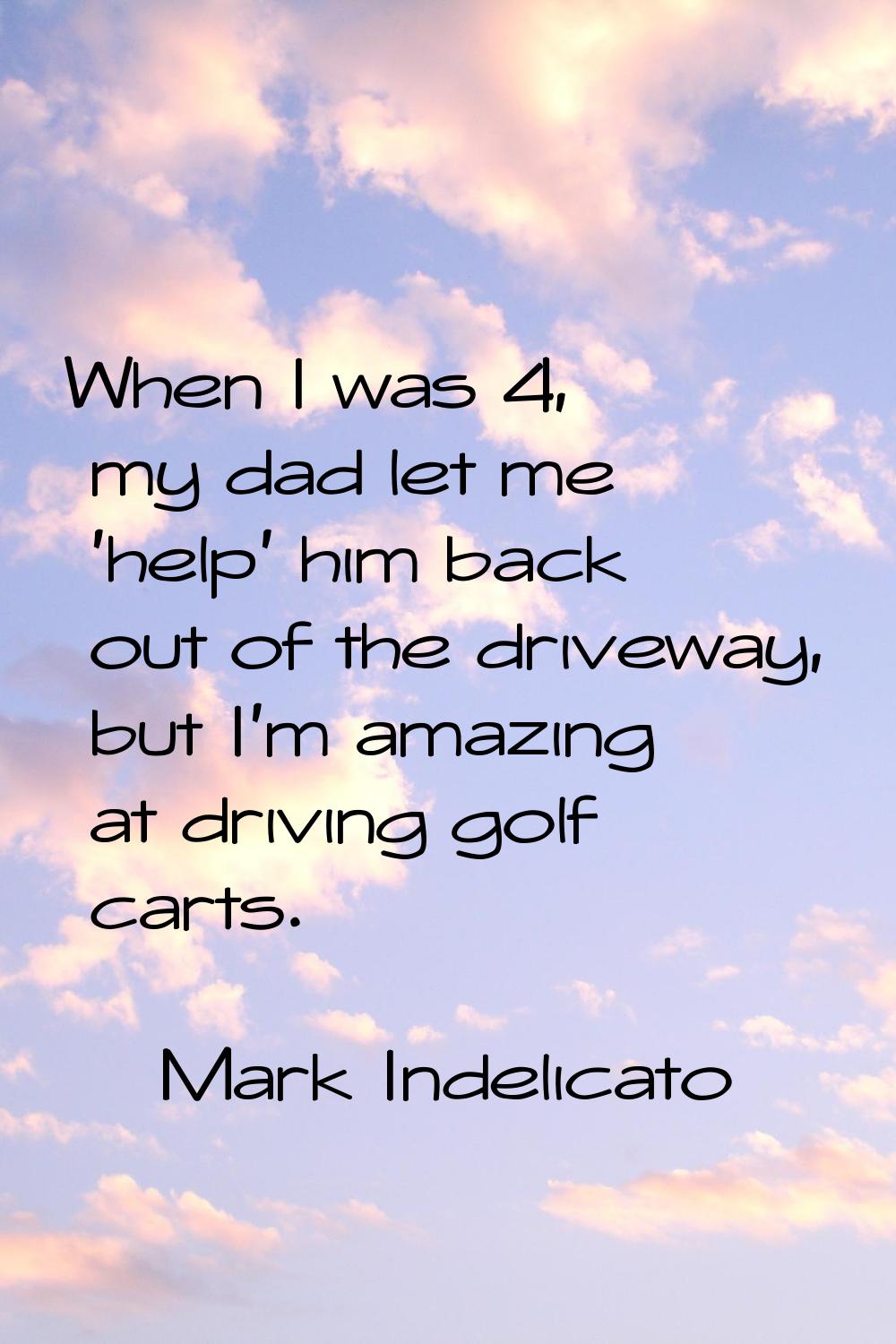 When I was 4, my dad let me 'help' him back out of the driveway, but I'm amazing at driving golf ca