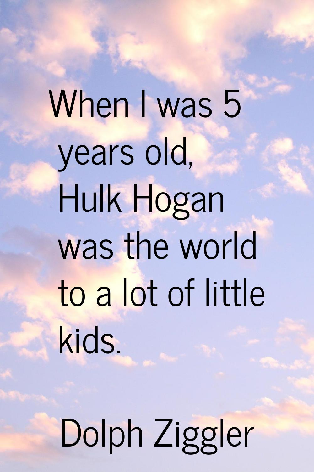 When I was 5 years old, Hulk Hogan was the world to a lot of little kids.