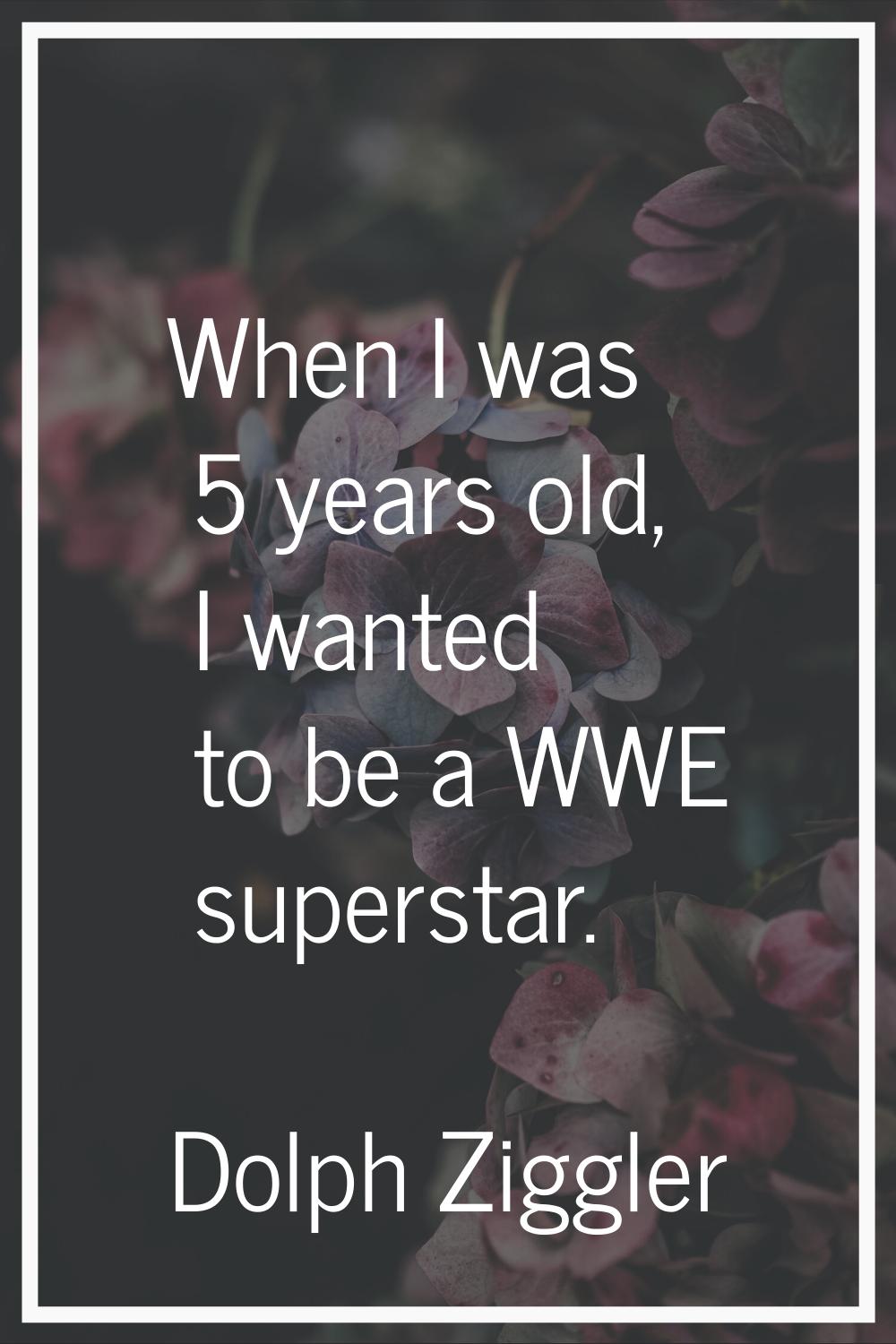 When I was 5 years old, I wanted to be a WWE superstar.