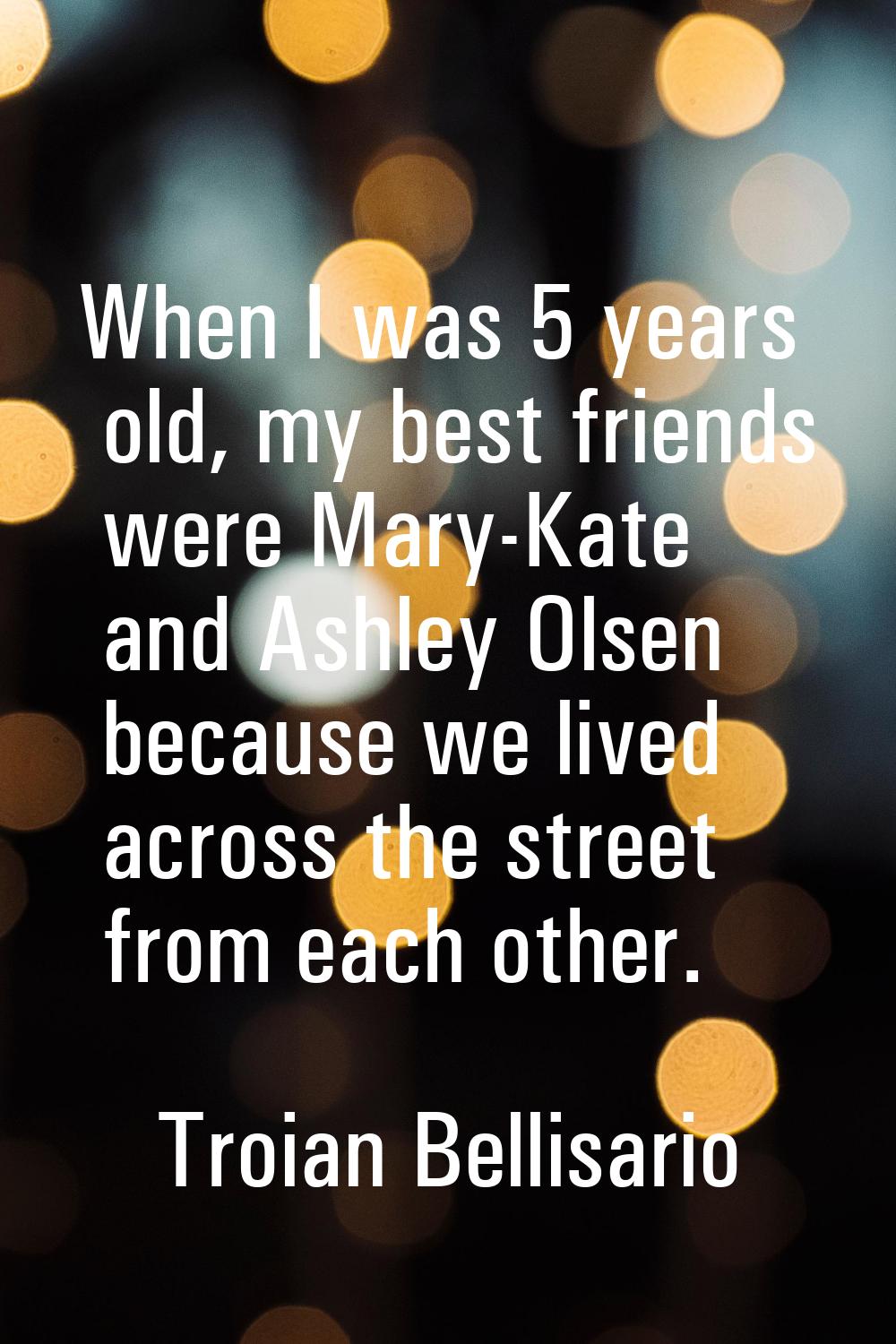When I was 5 years old, my best friends were Mary-Kate and Ashley Olsen because we lived across the