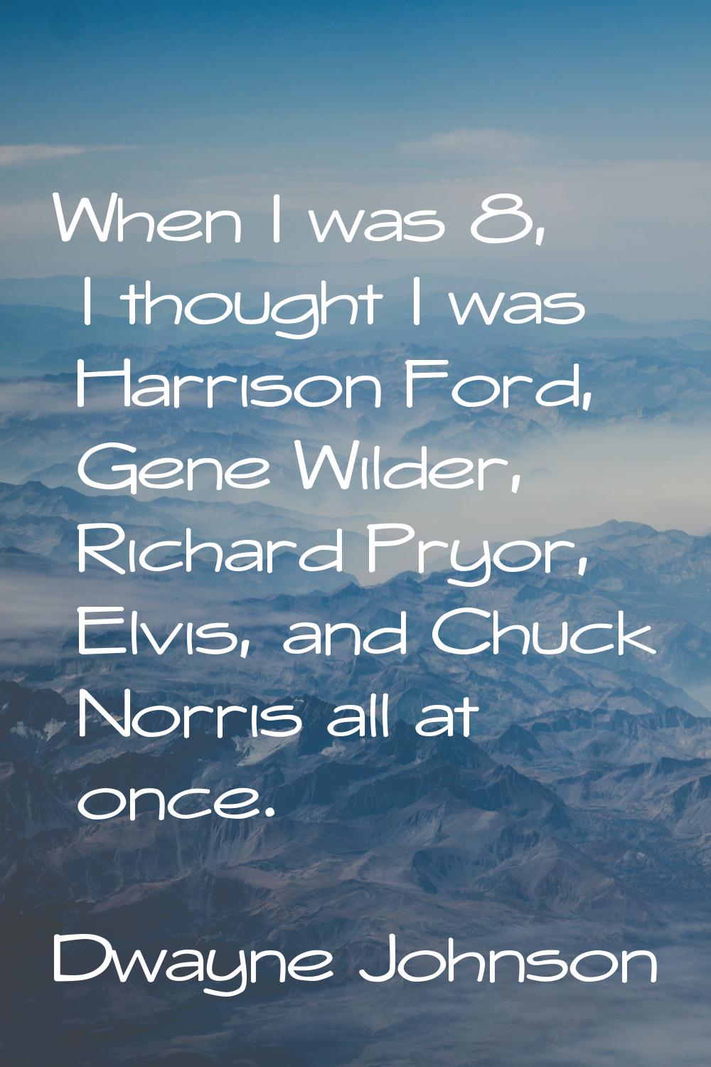 When I was 8, I thought I was Harrison Ford, Gene Wilder, Richard Pryor, Elvis, and Chuck Norris al