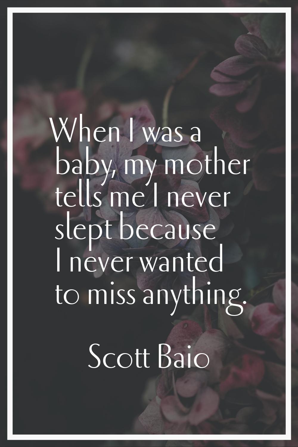 When I was a baby, my mother tells me I never slept because I never wanted to miss anything.