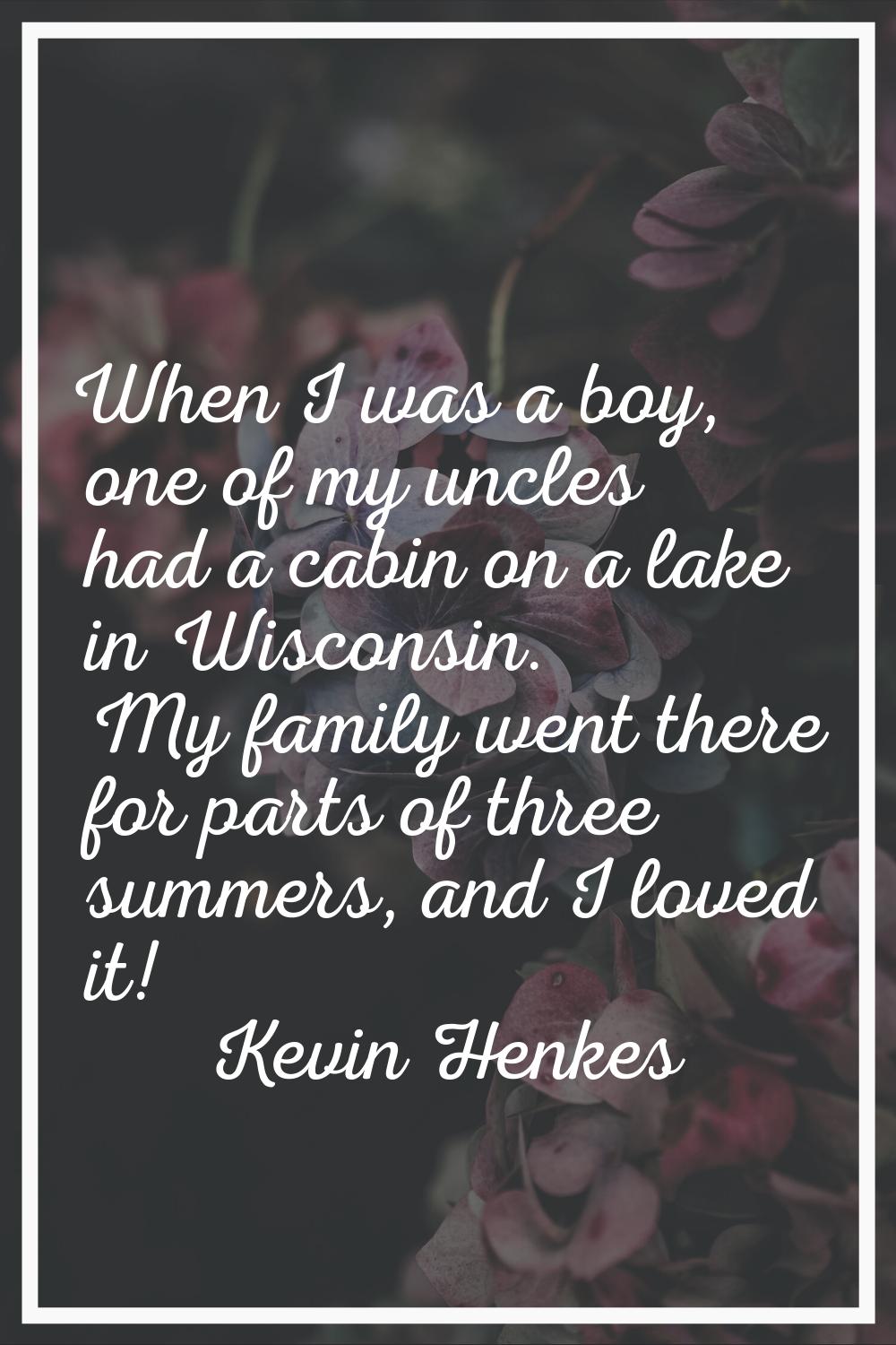 When I was a boy, one of my uncles had a cabin on a lake in Wisconsin. My family went there for par