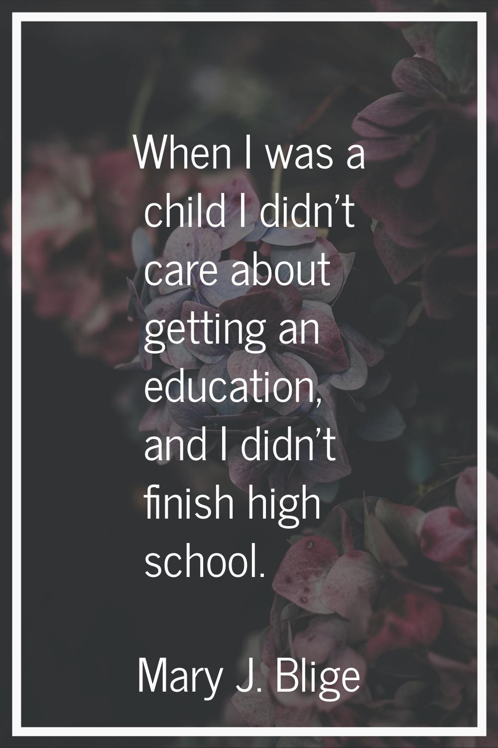 When I was a child I didn't care about getting an education, and I didn't finish high school.