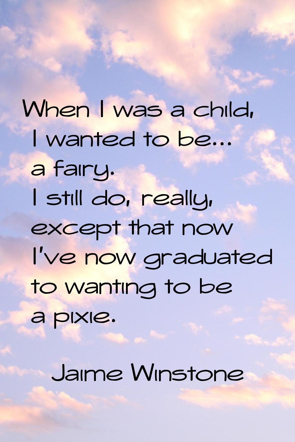 When I was a child, I wanted to be... a fairy. I still do, really, except that now I've now graduat
