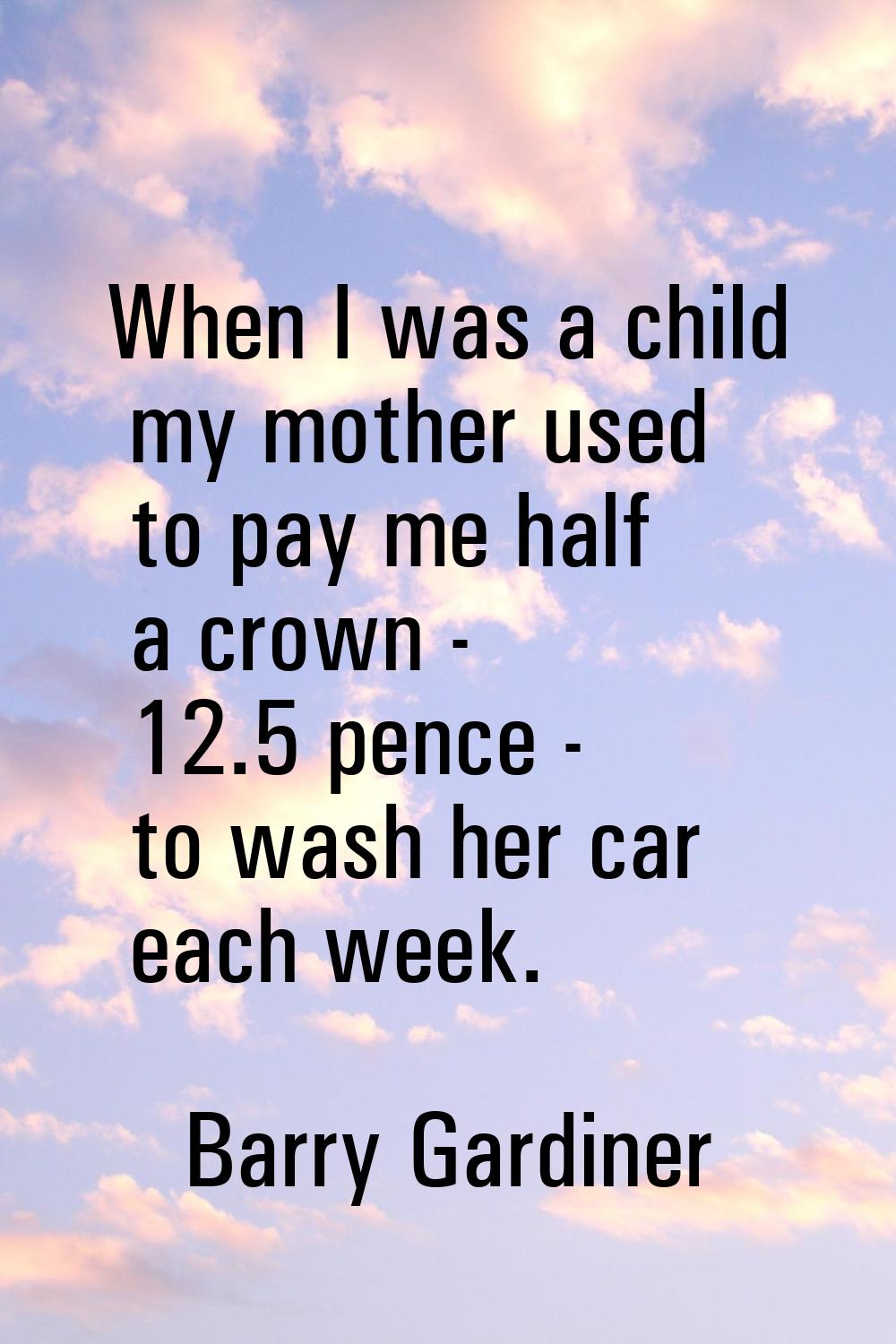 When I was a child my mother used to pay me half a crown - 12.5 pence - to wash her car each week.
