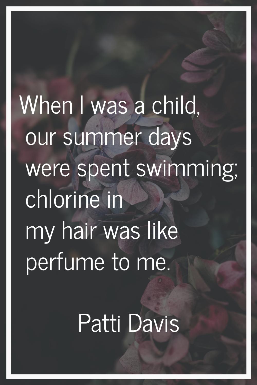 When I was a child, our summer days were spent swimming; chlorine in my hair was like perfume to me
