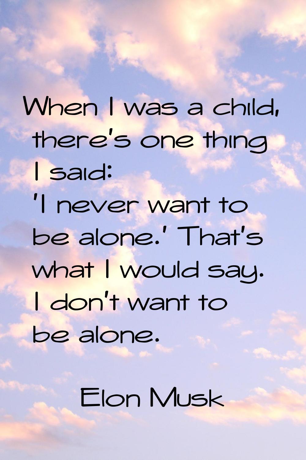 When I was a child, there's one thing I said: 'I never want to be alone.' That's what I would say. 