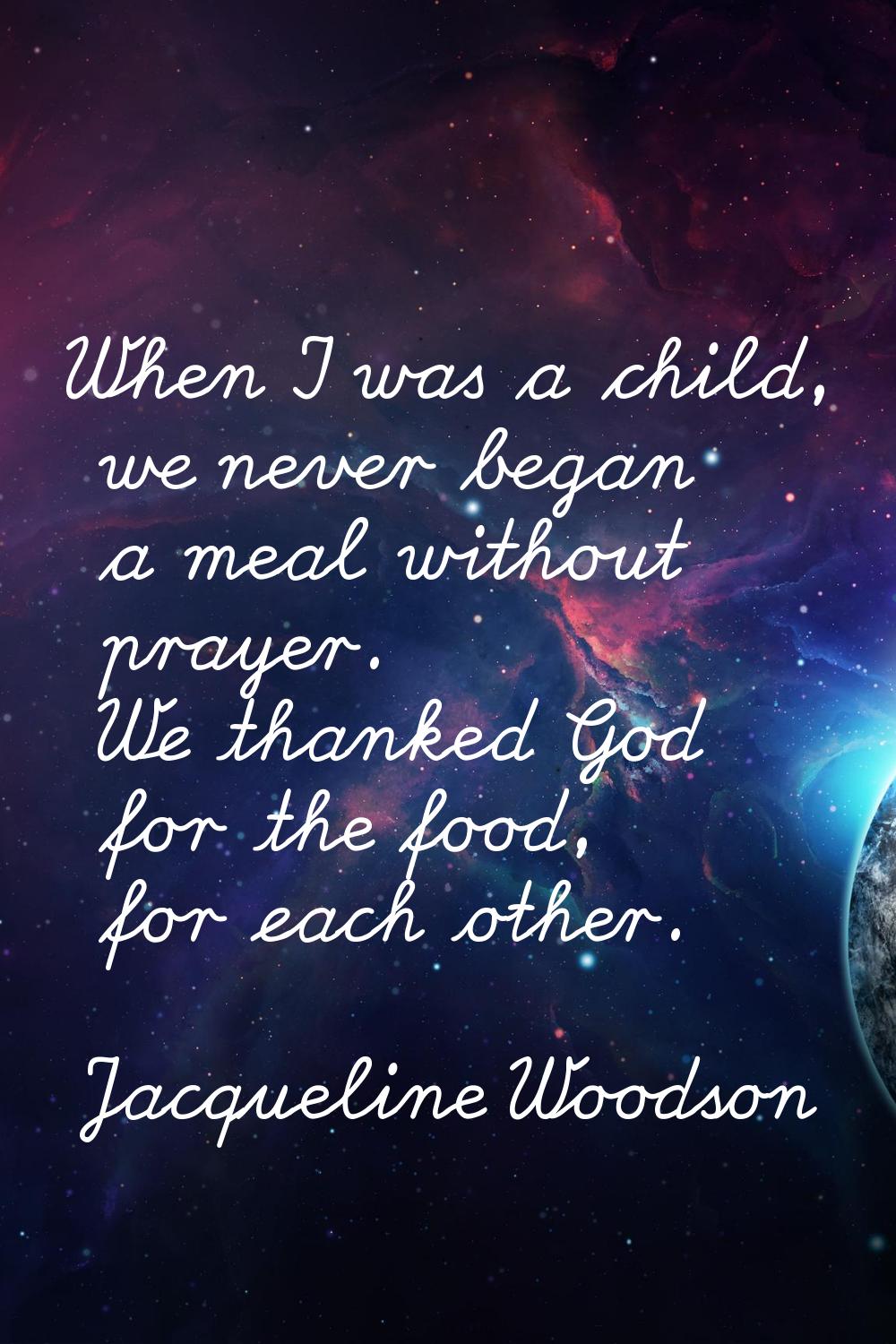 When I was a child, we never began a meal without prayer. We thanked God for the food, for each oth