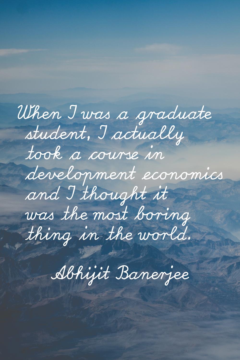 When I was a graduate student, I actually took a course in development economics and I thought it w