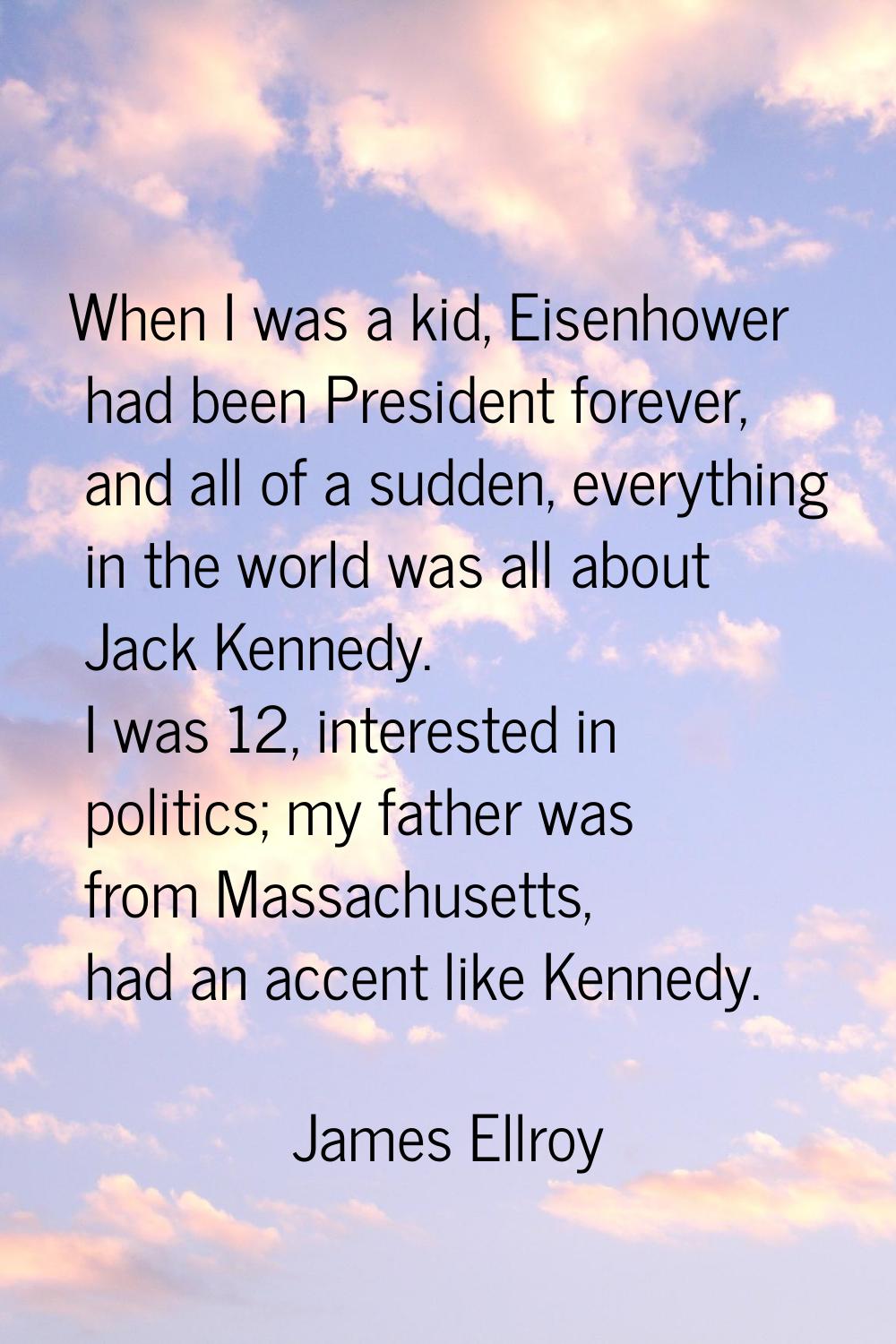 When I was a kid, Eisenhower had been President forever, and all of a sudden, everything in the wor