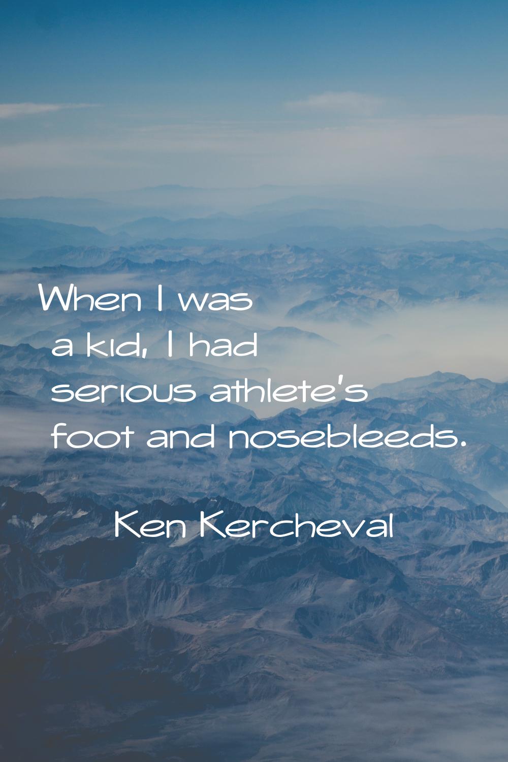 When I was a kid, I had serious athlete's foot and nosebleeds.