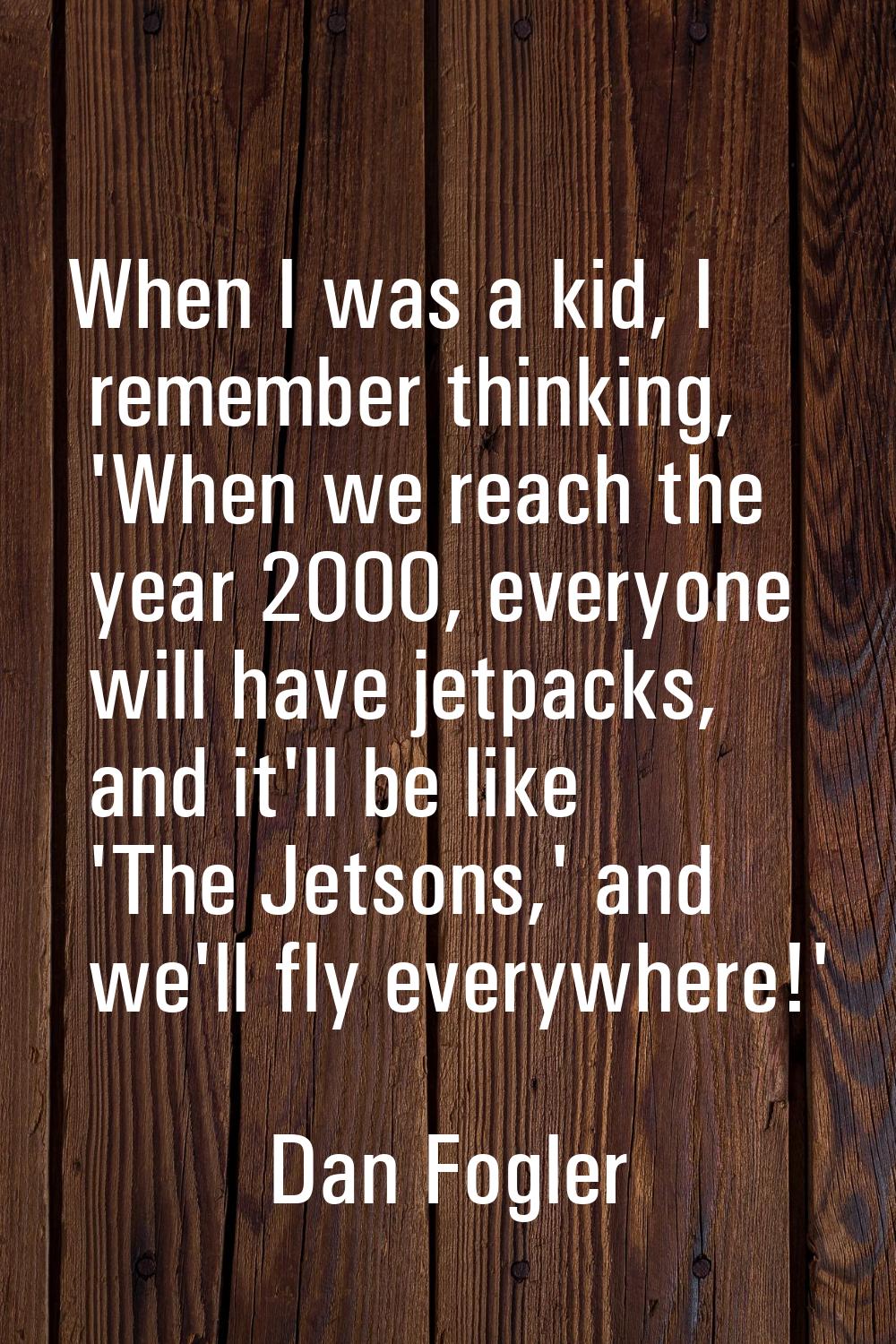 When I was a kid, I remember thinking, 'When we reach the year 2000, everyone will have jetpacks, a