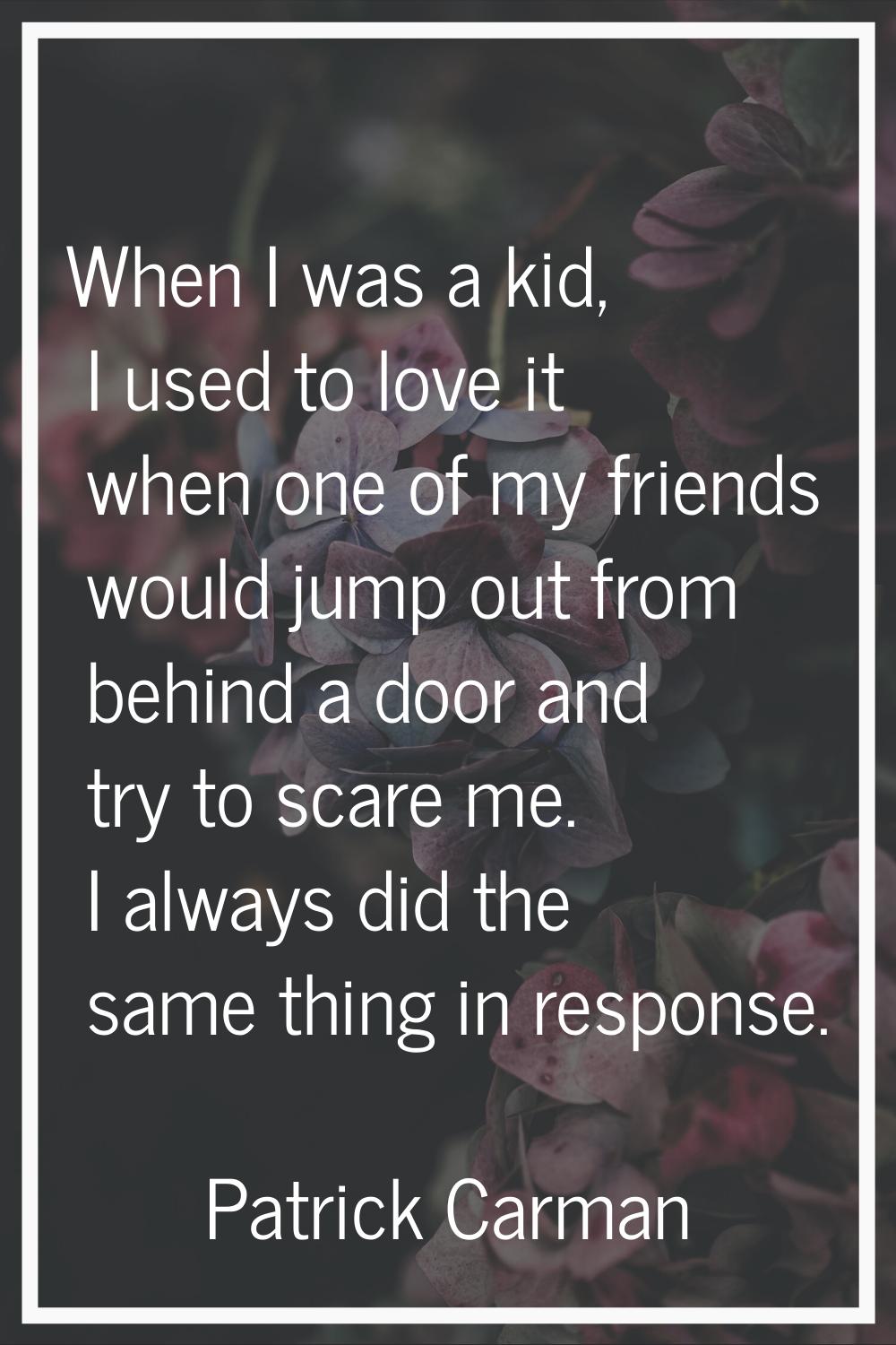 When I was a kid, I used to love it when one of my friends would jump out from behind a door and tr