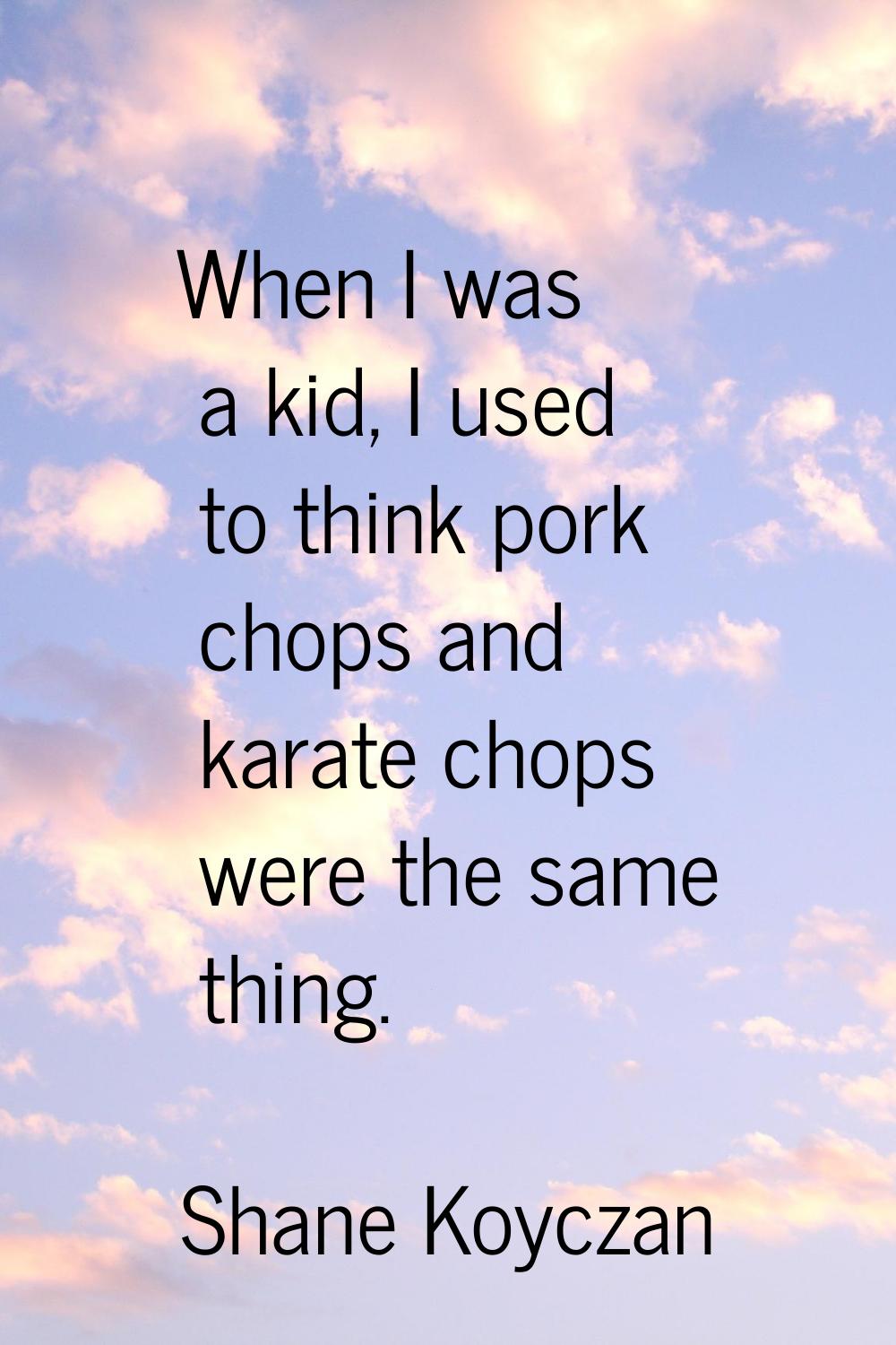 When I was a kid, I used to think pork chops and karate chops were the same thing.