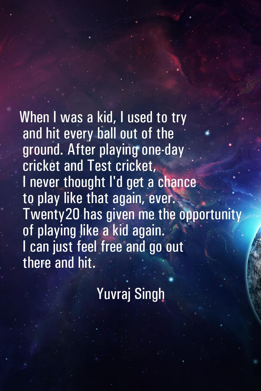 When I was a kid, I used to try and hit every ball out of the ground. After playing one-day cricket