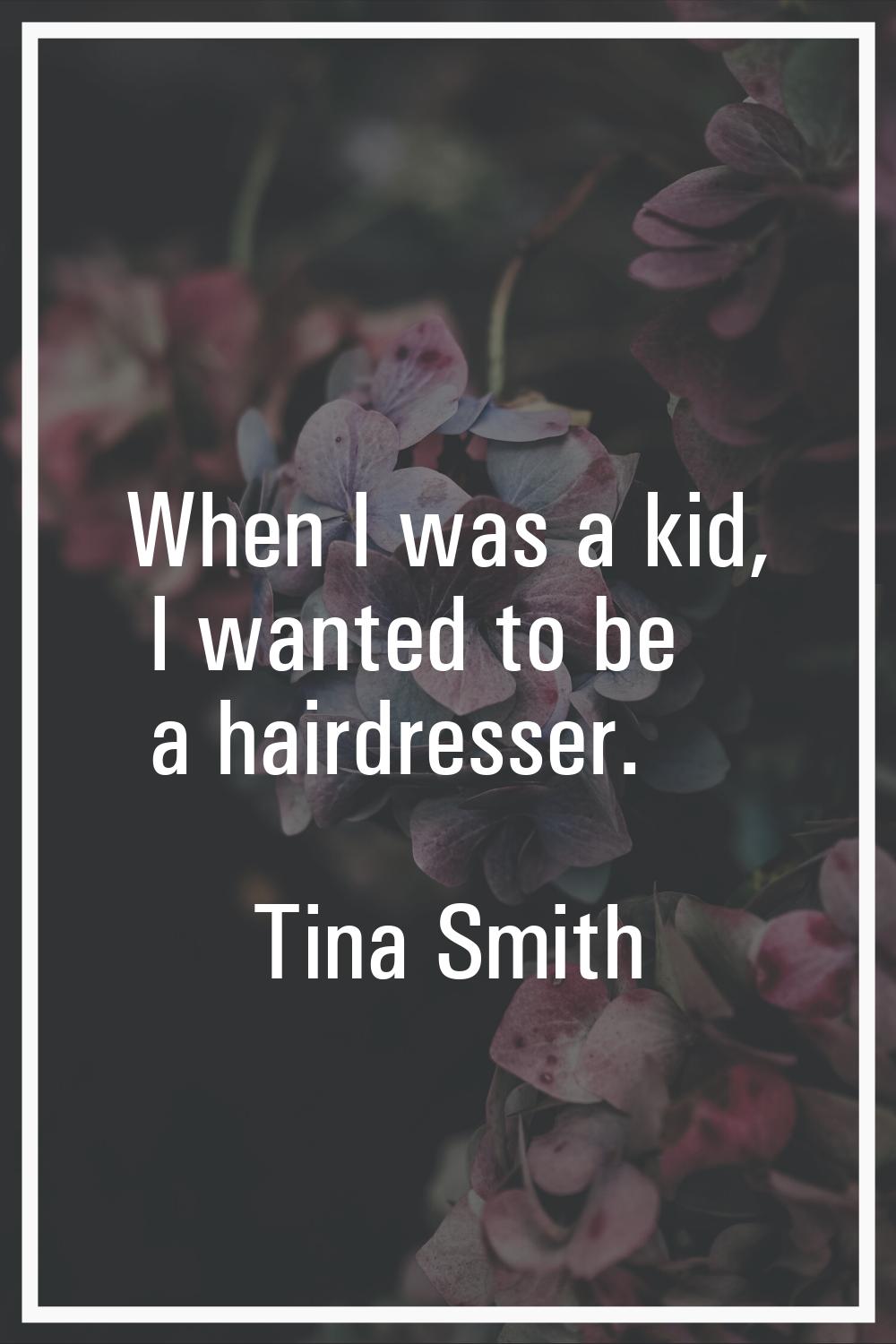 When I was a kid, I wanted to be a hairdresser.