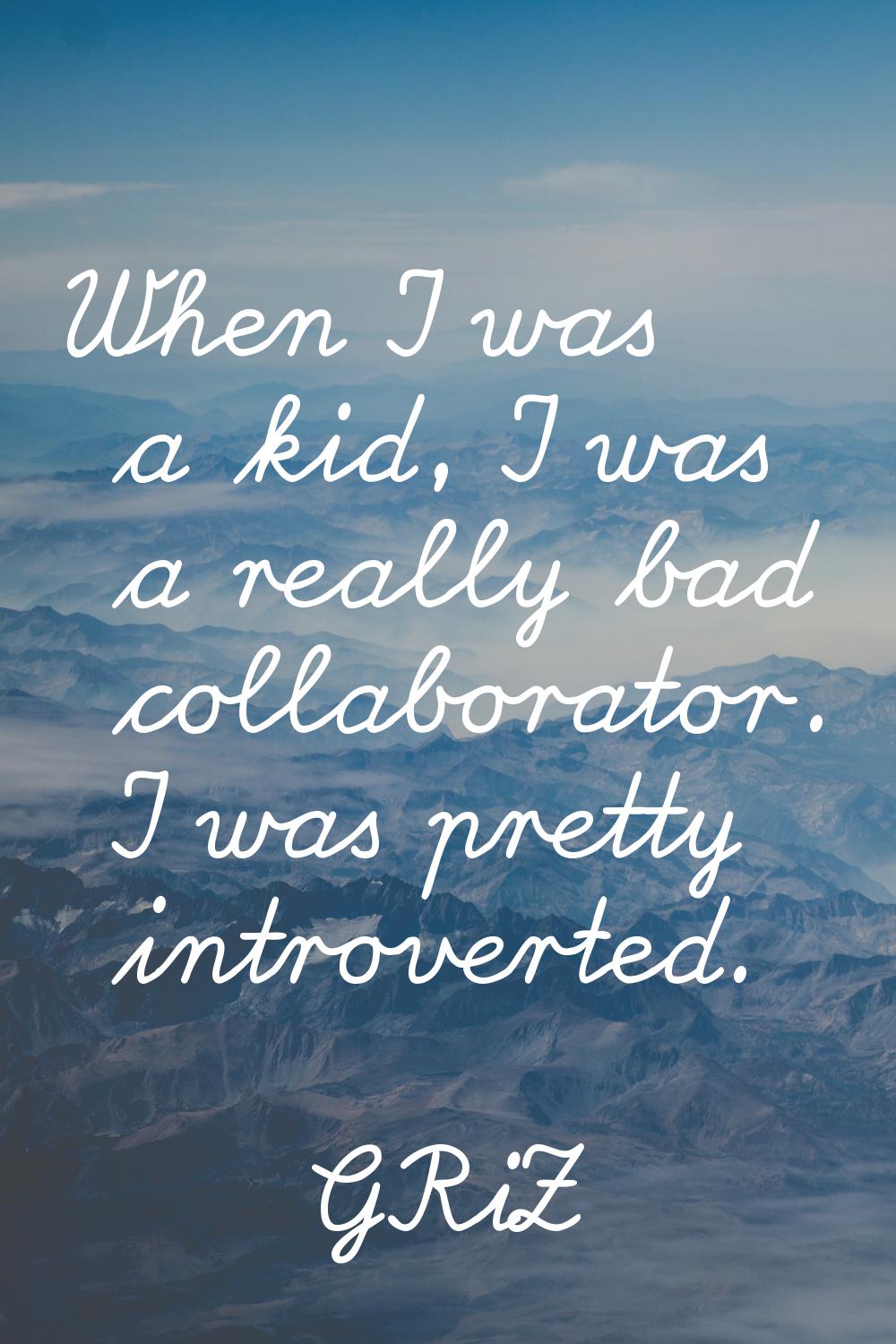 When I was a kid, I was a really bad collaborator. I was pretty introverted.