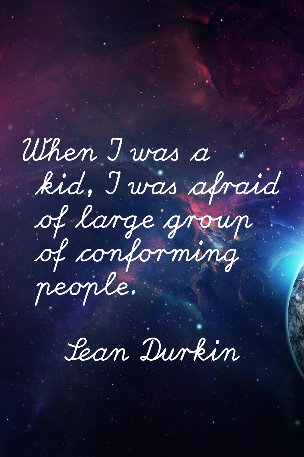 When I was a kid, I was afraid of large group of conforming people.