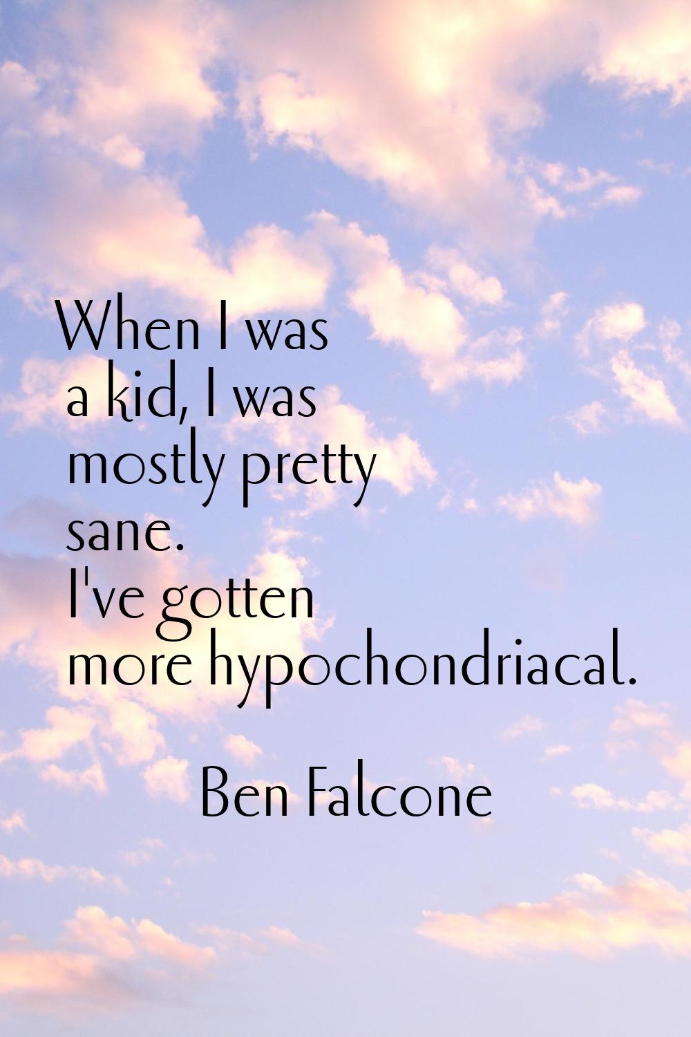 When I was a kid, I was mostly pretty sane. I've gotten more hypochondriacal.