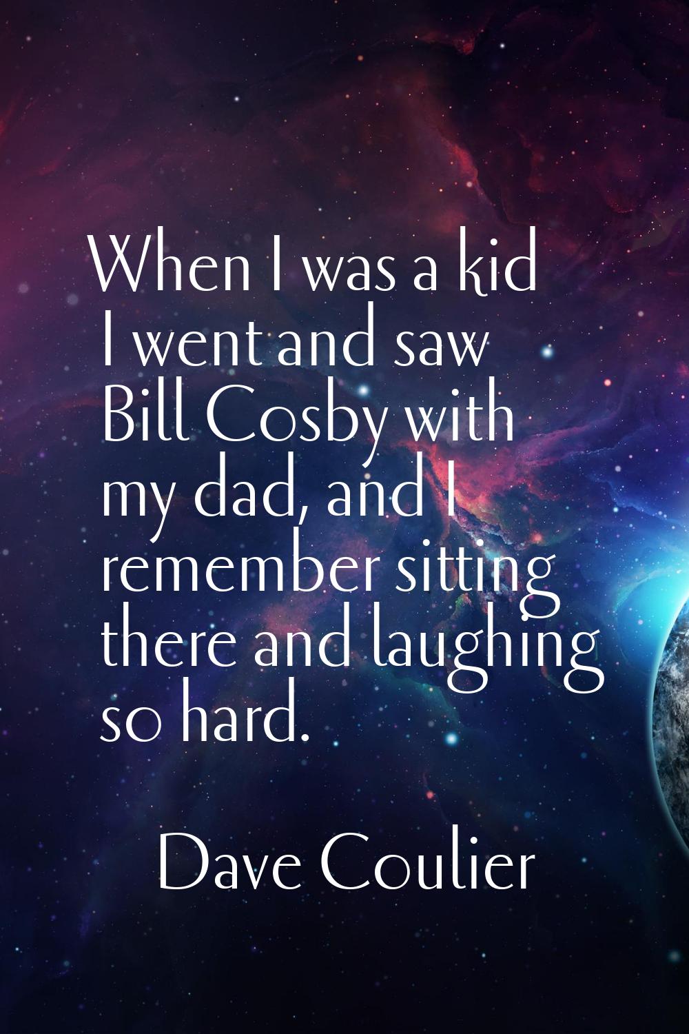 When I was a kid I went and saw Bill Cosby with my dad, and I remember sitting there and laughing s