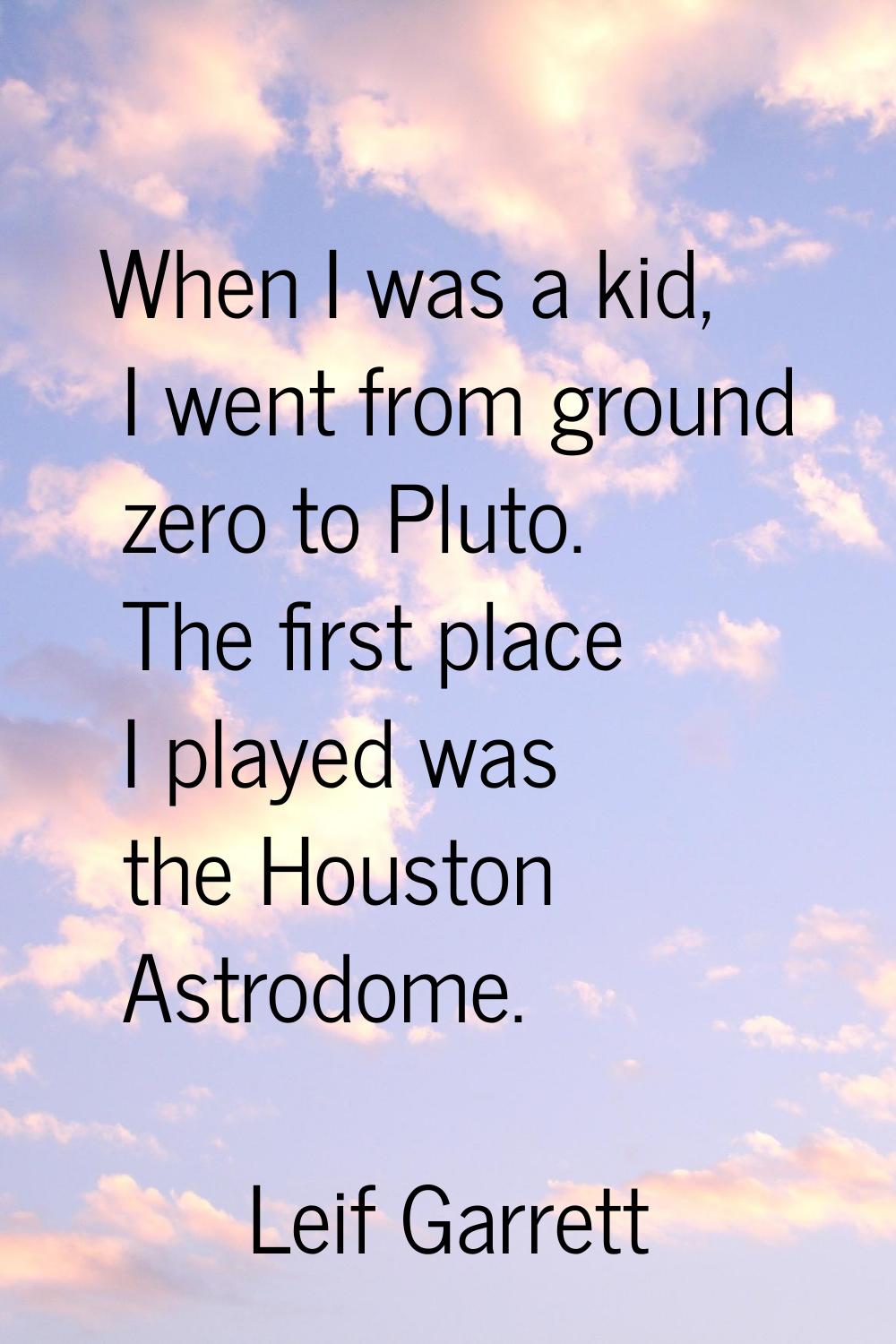 When I was a kid, I went from ground zero to Pluto. The first place I played was the Houston Astrod