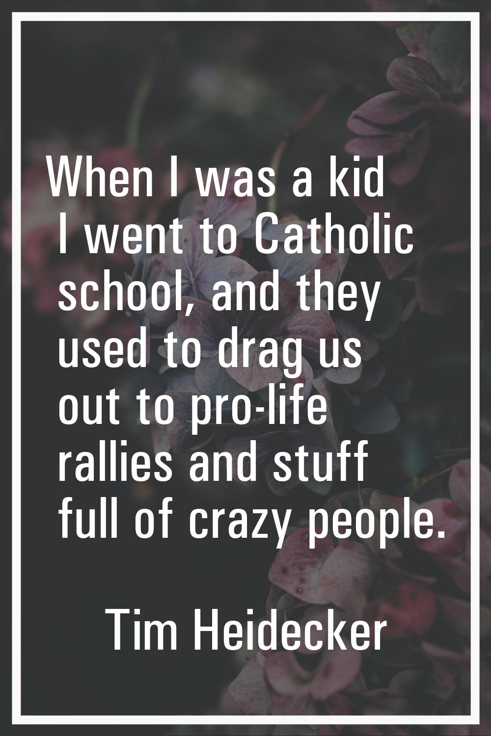 When I was a kid I went to Catholic school, and they used to drag us out to pro-life rallies and st