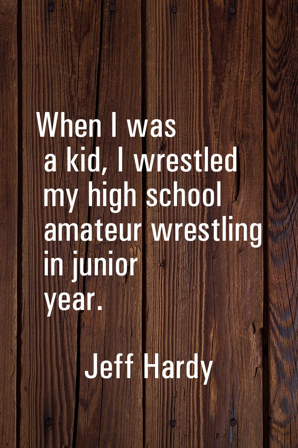 When I was a kid, I wrestled my high school amateur wrestling in junior year.