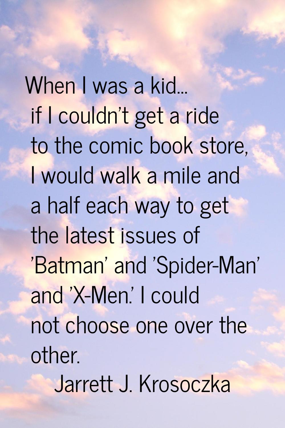 When I was a kid... if I couldn't get a ride to the comic book store, I would walk a mile and a hal