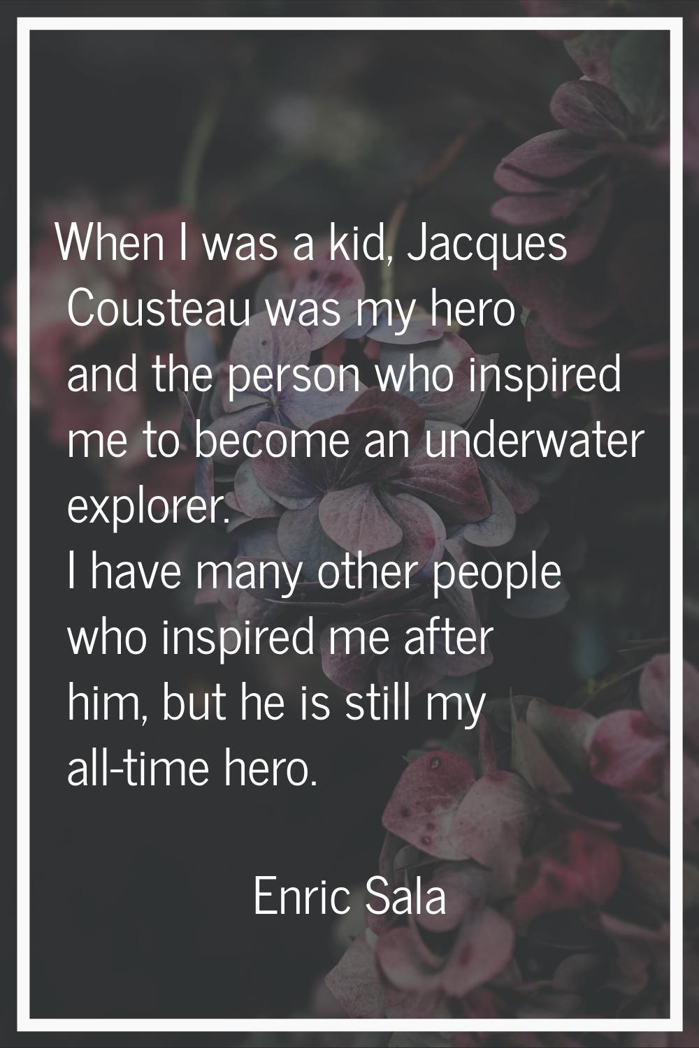 When I was a kid, Jacques Cousteau was my hero and the person who inspired me to become an underwat