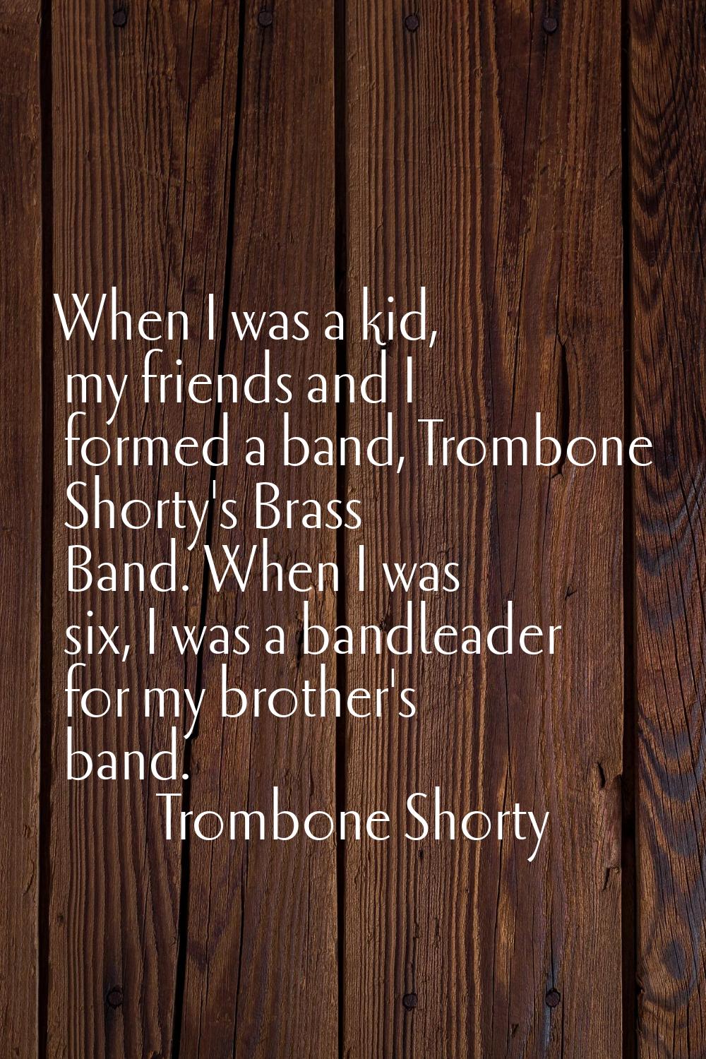 When I was a kid, my friends and I formed a band, Trombone Shorty's Brass Band. When I was six, I w