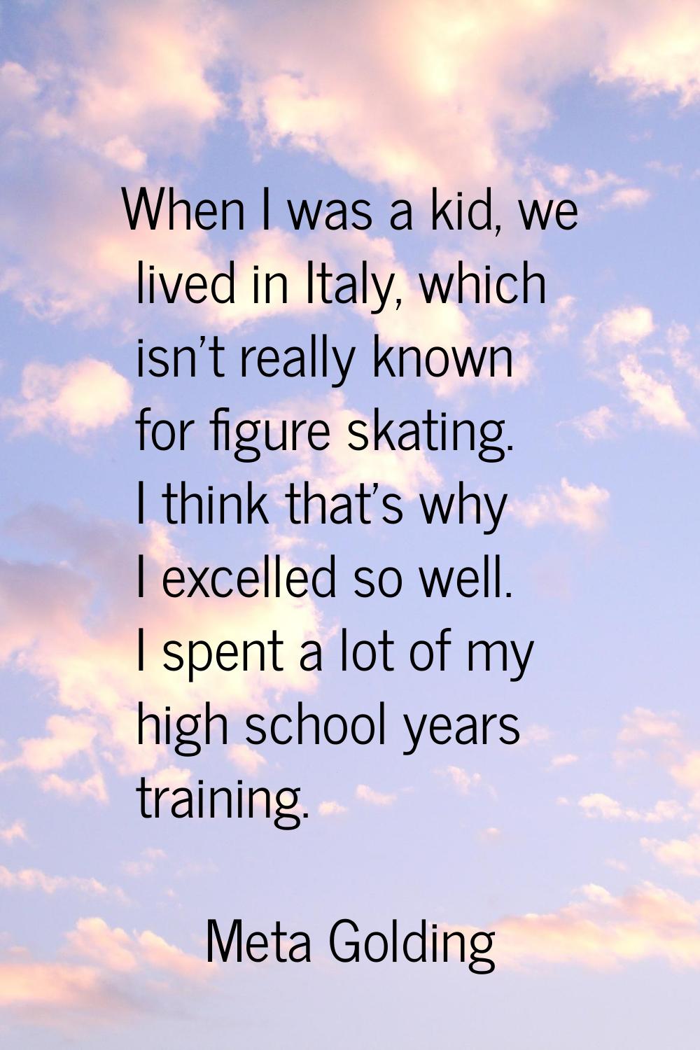When I was a kid, we lived in Italy, which isn't really known for figure skating. I think that's wh