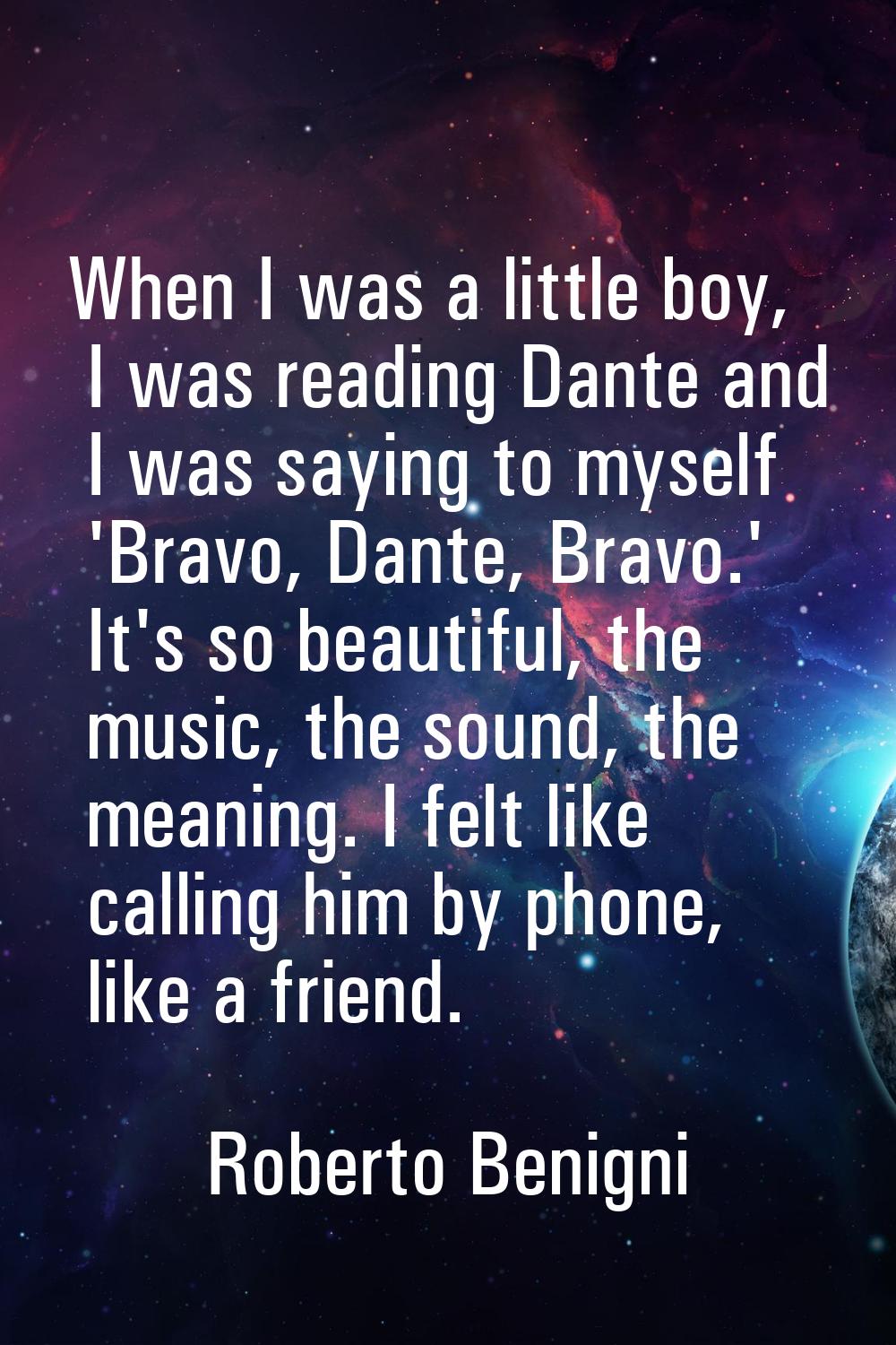 When I was a little boy, I was reading Dante and I was saying to myself 'Bravo, Dante, Bravo.' It's