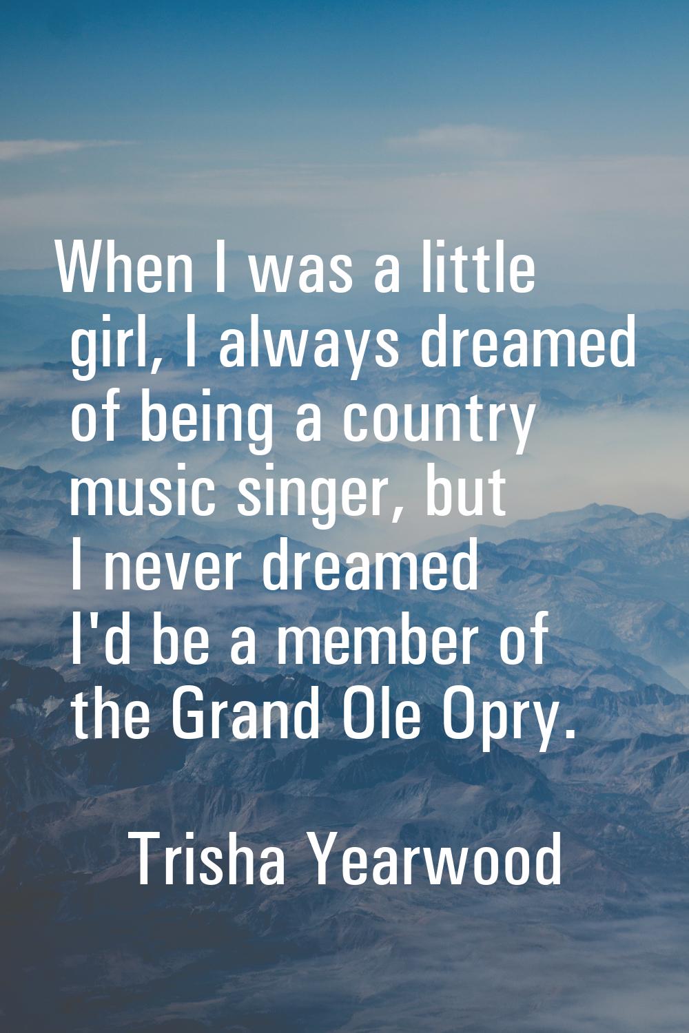 When I was a little girl, I always dreamed of being a country music singer, but I never dreamed I'd