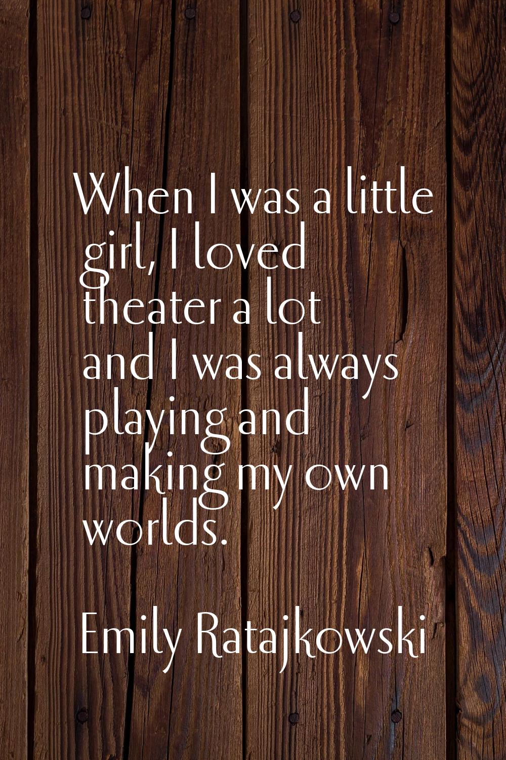 When I was a little girl, I loved theater a lot and I was always playing and making my own worlds.