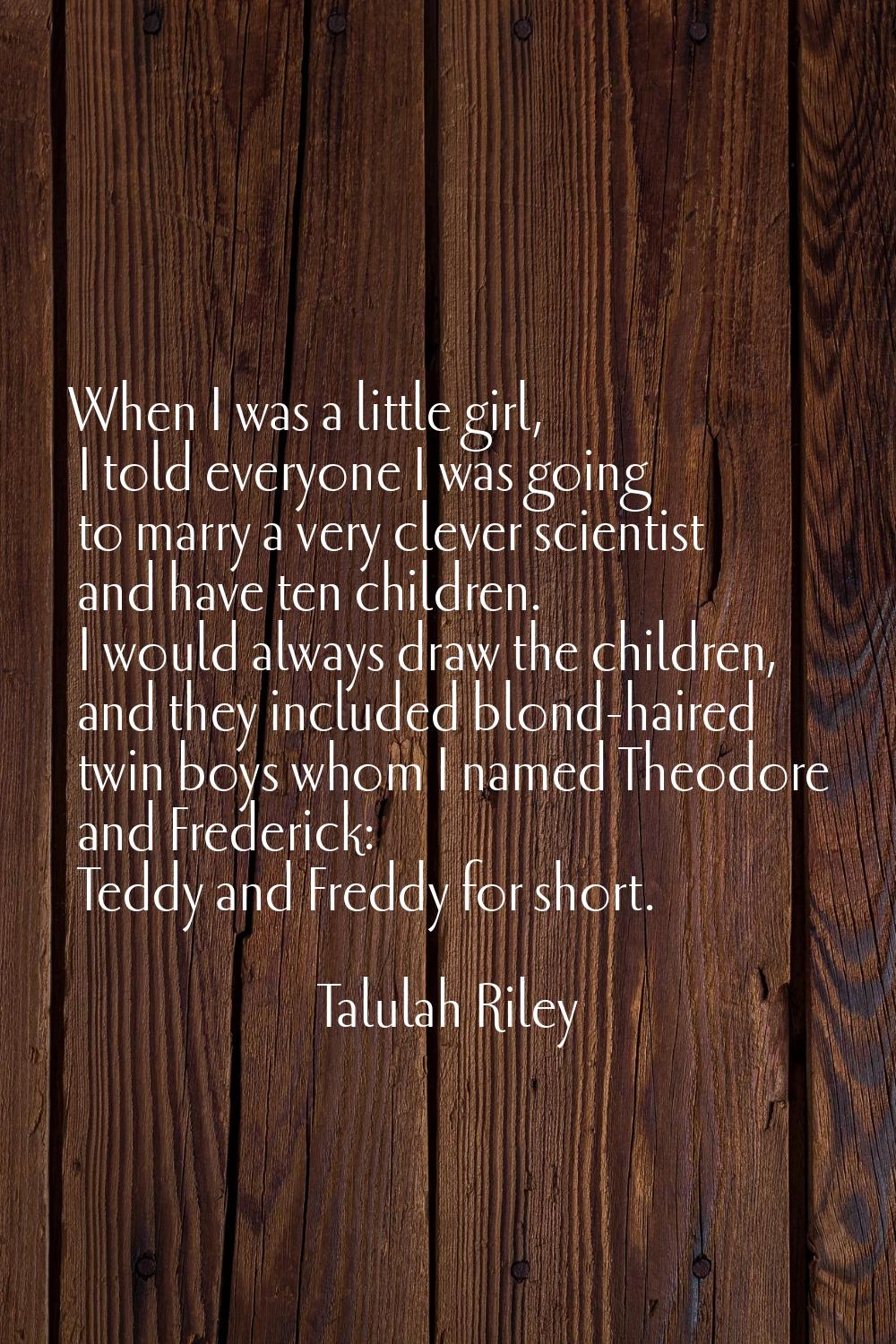 When I was a little girl, I told everyone I was going to marry a very clever scientist and have ten