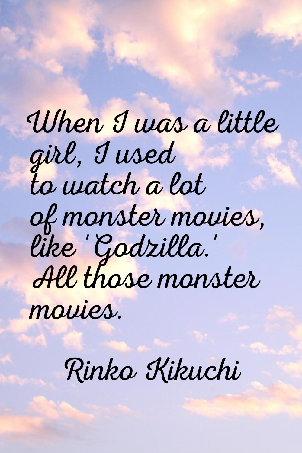 When I was a little girl, I used to watch a lot of monster movies, like 'Godzilla.' All those monst