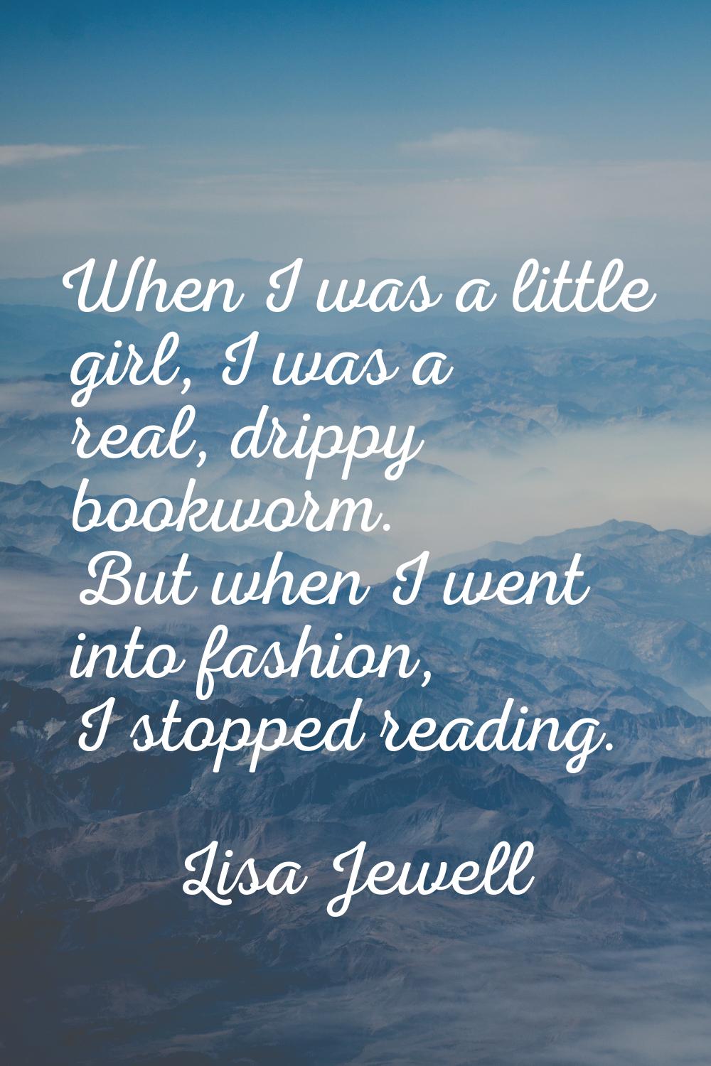 When I was a little girl, I was a real, drippy bookworm. But when I went into fashion, I stopped re