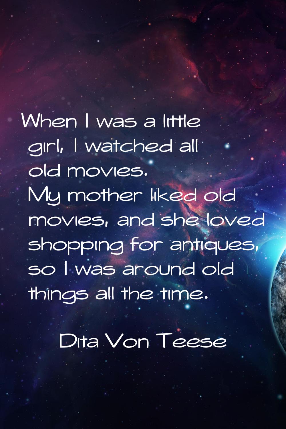 When I was a little girl, I watched all old movies. My mother liked old movies, and she loved shopp