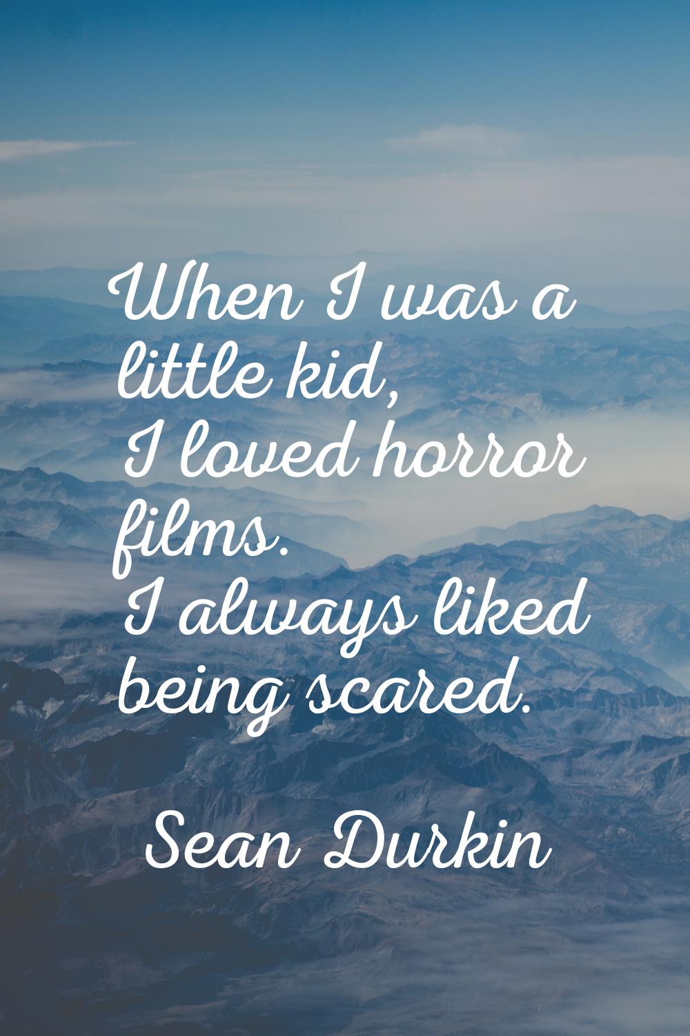 When I was a little kid, I loved horror films. I always liked being scared.