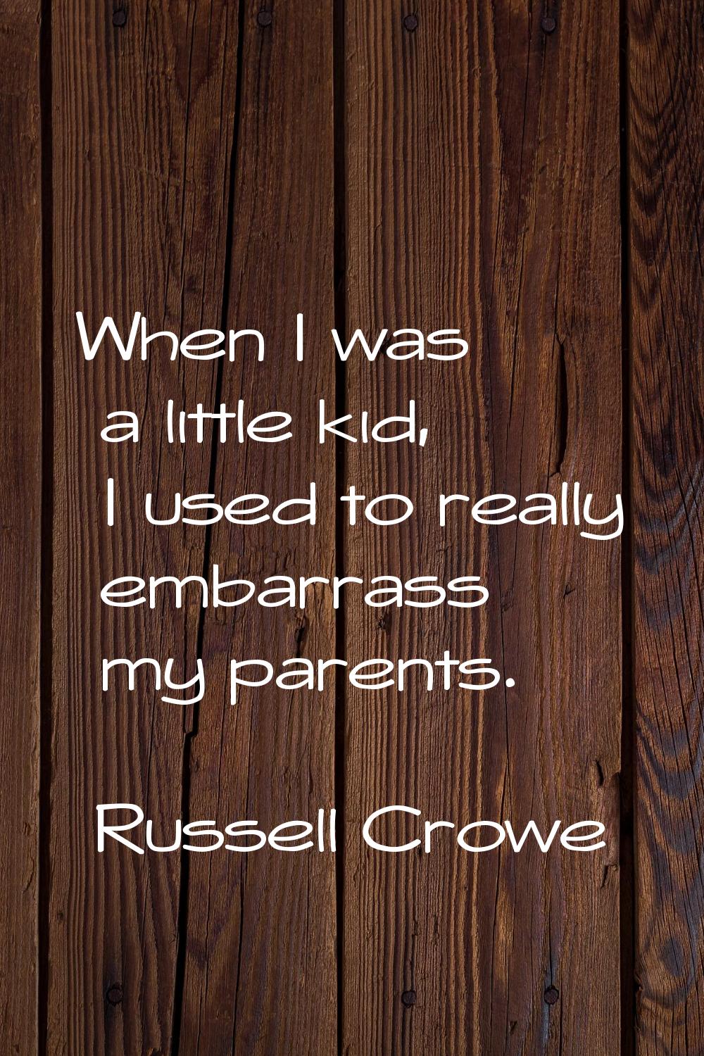 When I was a little kid, I used to really embarrass my parents.