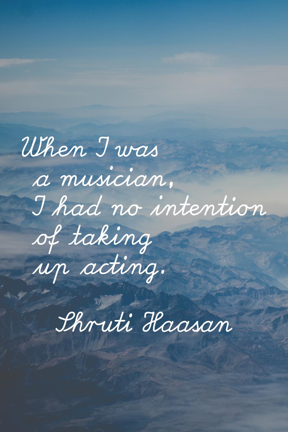 When I was a musician, I had no intention of taking up acting.