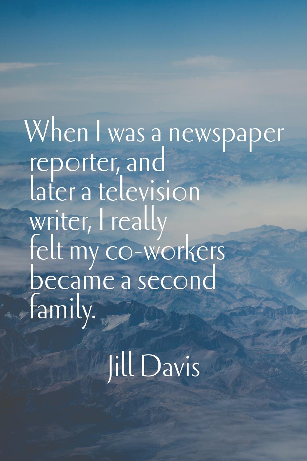 When I was a newspaper reporter, and later a television writer, I really felt my co-workers became 