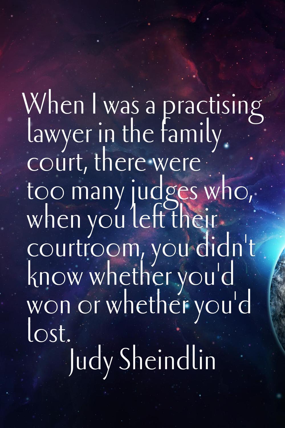 When I was a practising lawyer in the family court, there were too many judges who, when you left t