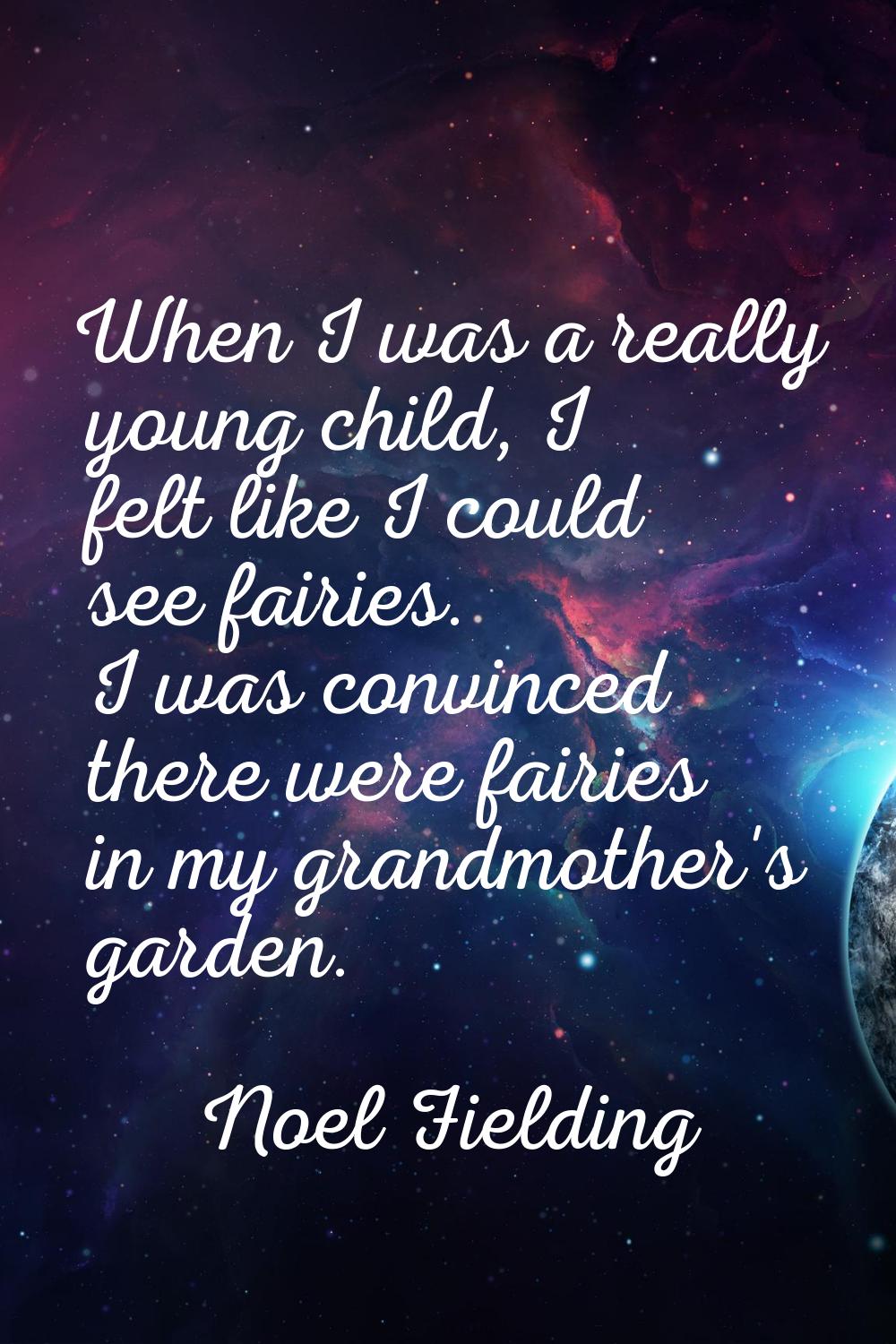 When I was a really young child, I felt like I could see fairies. I was convinced there were fairie