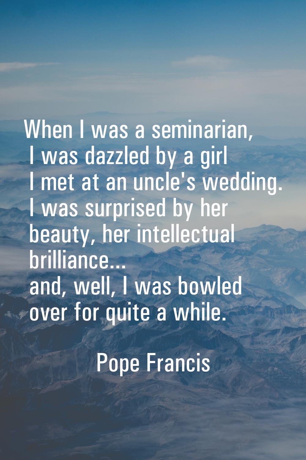 When I was a seminarian, I was dazzled by a girl I met at an uncle's wedding. I was surprised by he